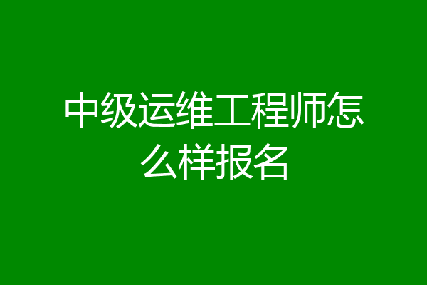 中级运维工程师怎么样报名