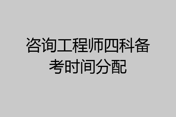 咨询工程师四科备考时间分配