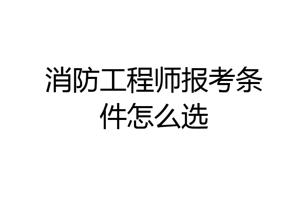 消防工程师报考条件怎么选