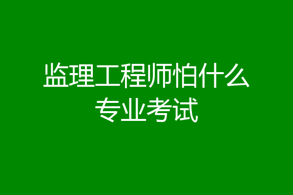 监理工程师怕什么专业考试