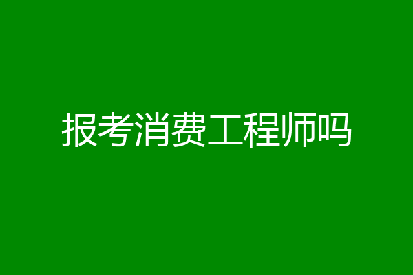 报考消费工程师吗