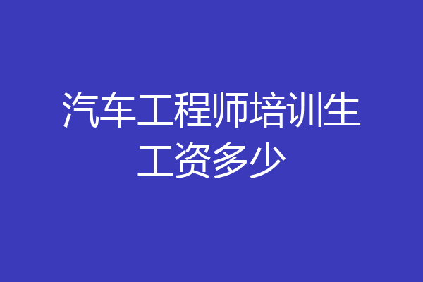 汽车工程师培训生工资多少