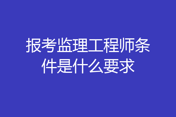 报考监理工程师条件是什么要求