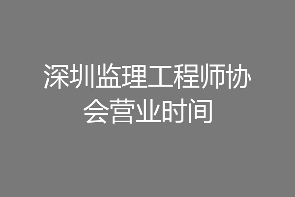 深圳监理工程师协会营业时间