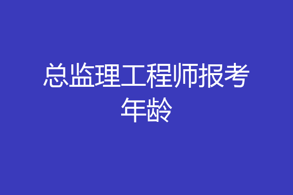 总监理工程师报考年龄