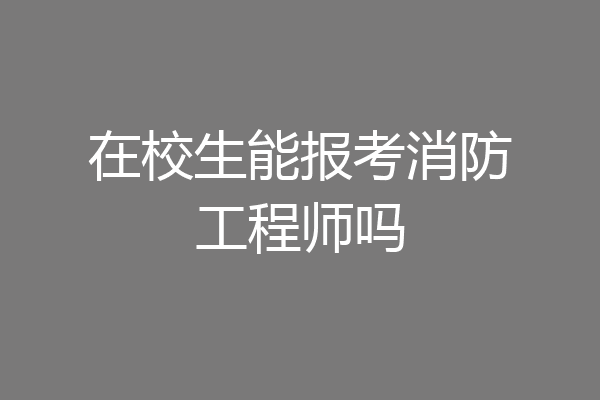 在校生能报考消防工程师吗