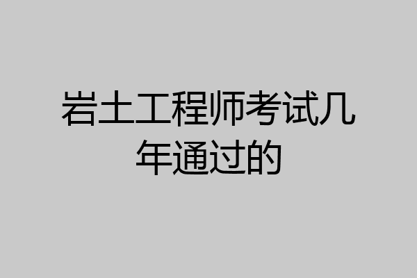 岩土工程师考试几年通过的