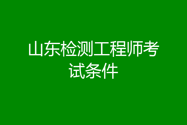 山东检测工程师考试条件