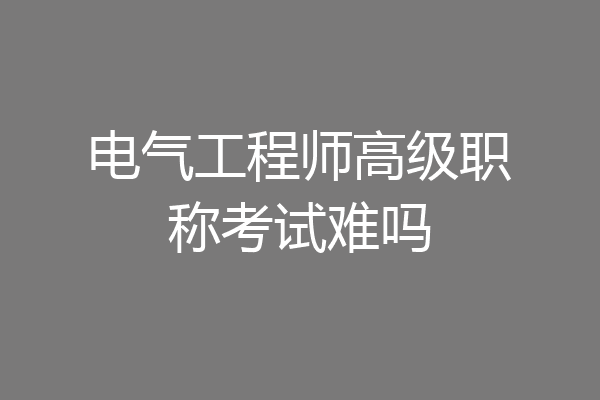 电气工程师高级职称考试难吗