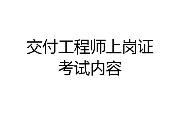 交付工程师上岗证考试内容