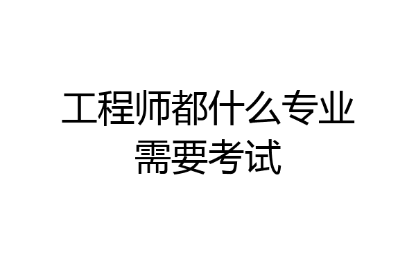 工程师都什么专业需要考试