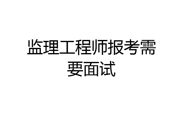 监理工程师报考需要面试