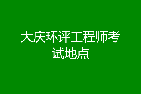 大庆环评工程师考试地点
