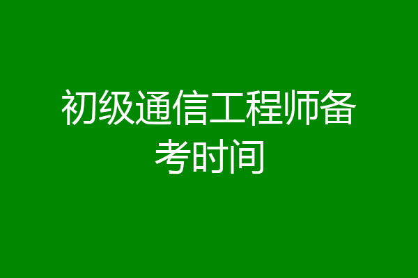初级通信工程师备考时间