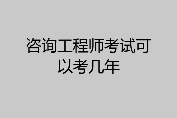 咨询工程师考试可以考几年