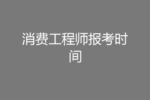 消费工程师报考时间