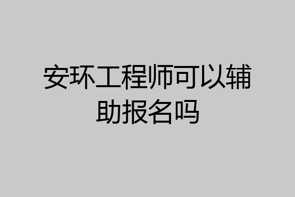 安环工程师可以辅助报名吗