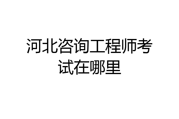 河北咨询工程师考试在哪里