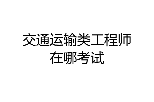 交通运输类工程师在哪考试