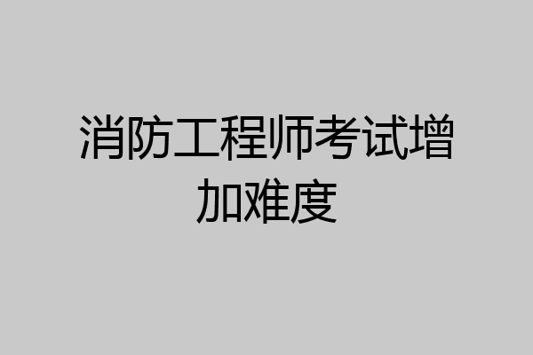 消防工程师考试增加难度