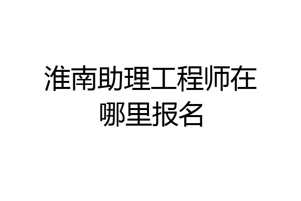 淮南助理工程师在哪里报名