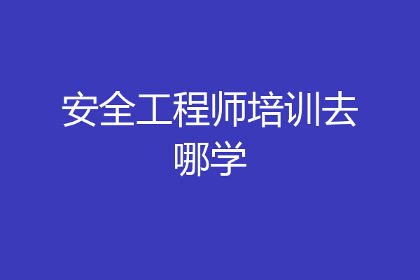 安全工程师培训去哪学