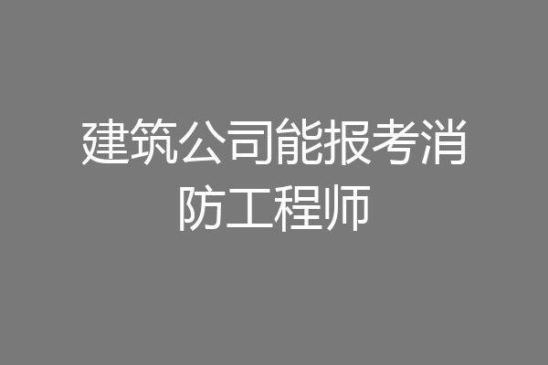 建筑公司能报考消防工程师