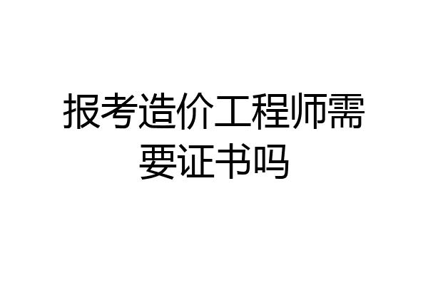 报考造价工程师需要证书吗