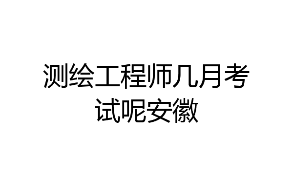 测绘工程师几月考试呢安徽