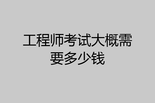 工程师考试大概需要多少钱