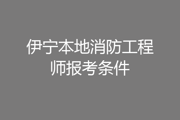 伊宁本地消防工程师报考条件