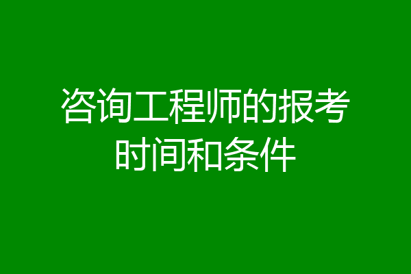 咨询工程师的报考时间和条件