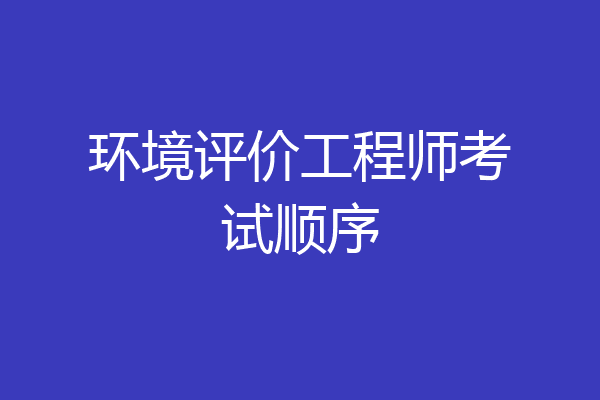 环境评价工程师考试顺序
