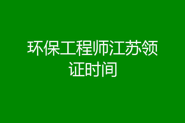 环保工程师江苏领证时间