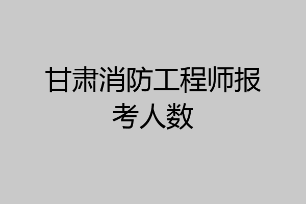 甘肃消防工程师报考人数