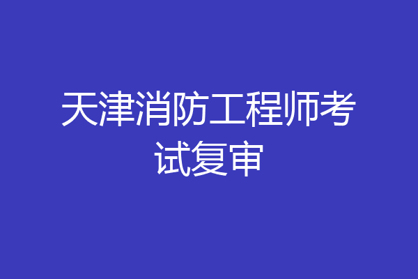 天津消防工程师考试复审