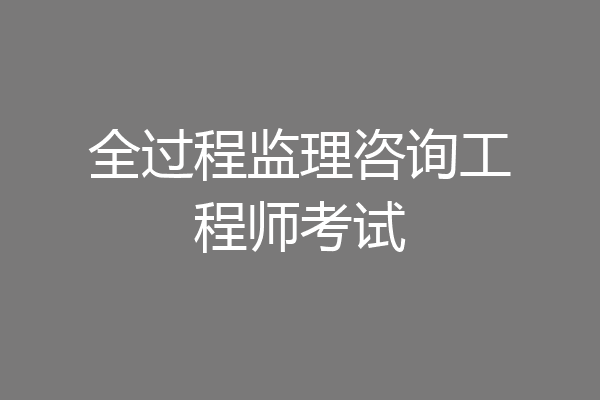 全过程监理咨询工程师考试
