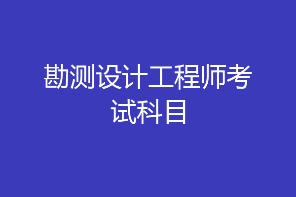勘测设计工程师考试科目