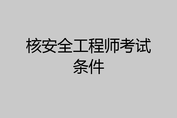 核安全工程师考试条件