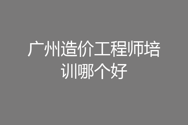 广州造价工程师培训哪个好