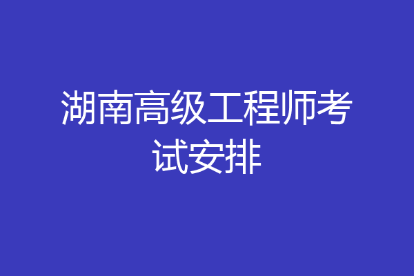 湖南高级工程师考试安排