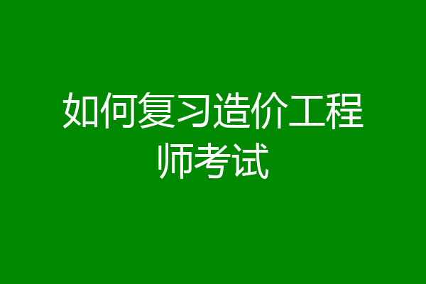 如何复习造价工程师考试