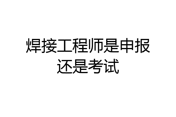 焊接工程师是申报还是考试