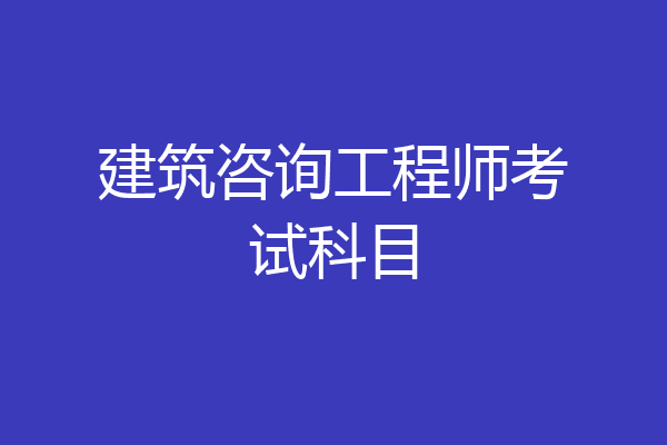 建筑咨询工程师考试科目