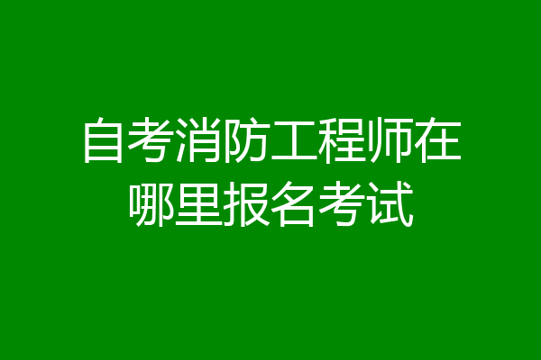 自考消防工程师在哪里报名考试