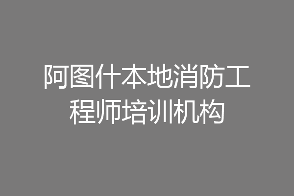 阿图什本地消防工程师培训机构