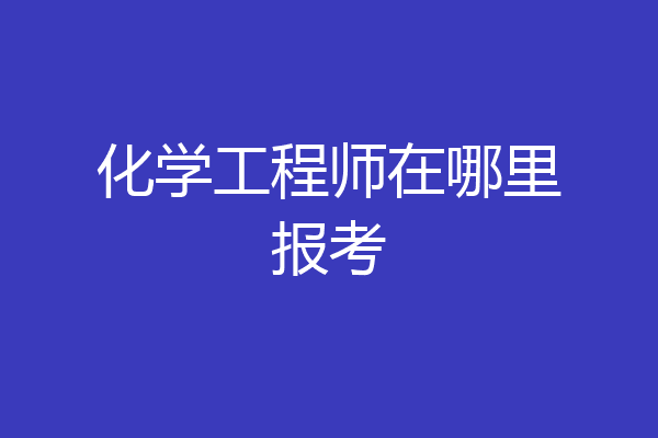 化学工程师在哪里报考
