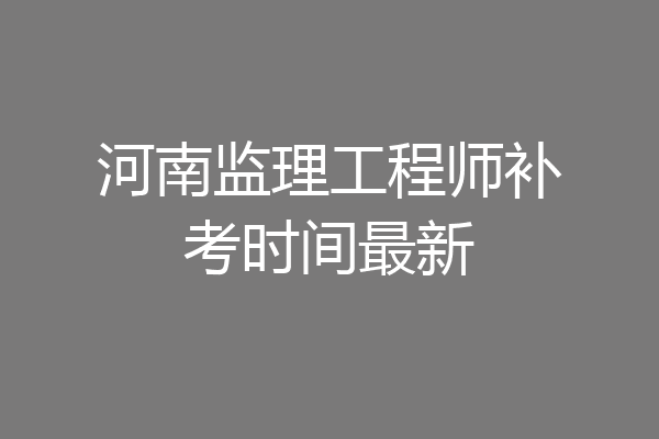 河南监理工程师补考时间最新