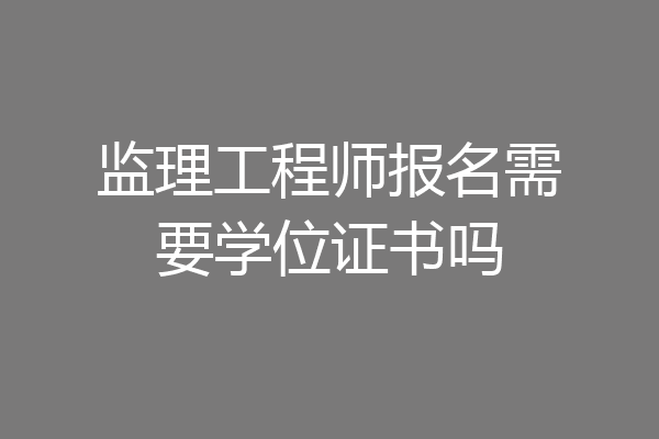 监理工程师报名需要学位证书吗
