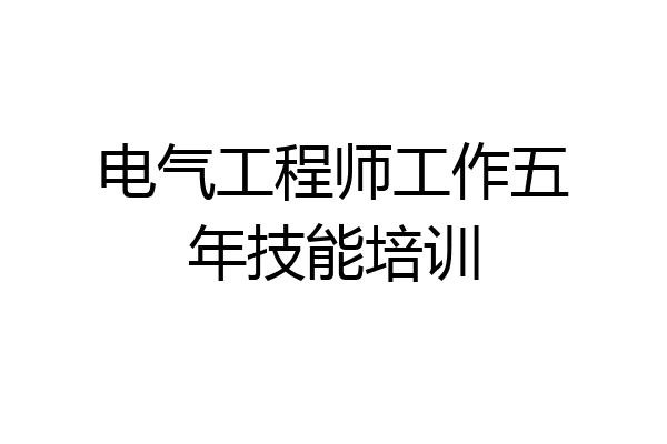 电气工程师工作五年技能培训